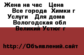 Жена на час › Цена ­ 3 000 - Все города, Химки г. Услуги » Для дома   . Вологодская обл.,Великий Устюг г.